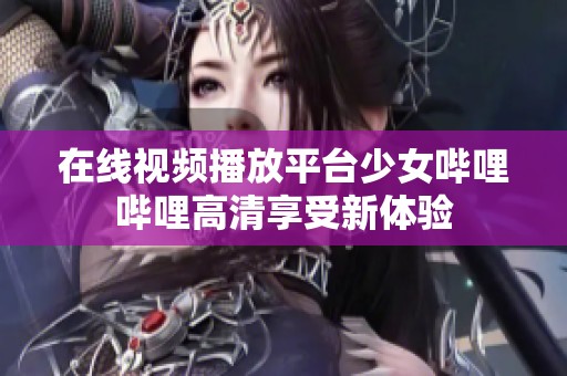 在线视频播放平台少女哔哩哔哩高清享受新体验