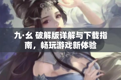九·幺 破解版详解与下载指南，畅玩游戏新体验