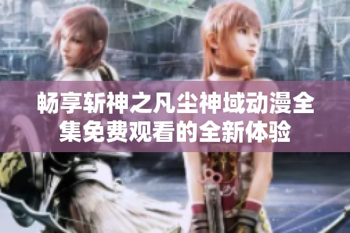 畅享斩神之凡尘神域动漫全集免费观看的全新体验