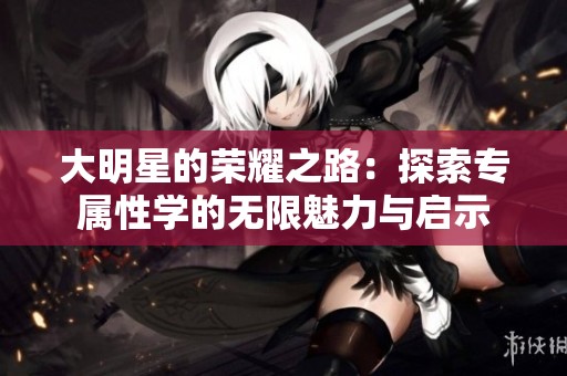 大明星的荣耀之路：探索专属性学的无限魅力与启示