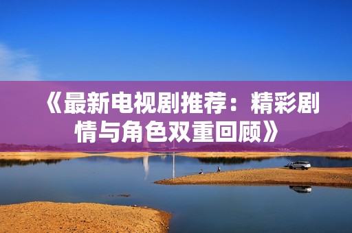 《最新电视剧推荐：精彩剧情与角色双重回顾》