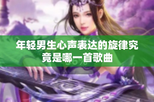 年轻男生心声表达的旋律究竟是哪一首歌曲