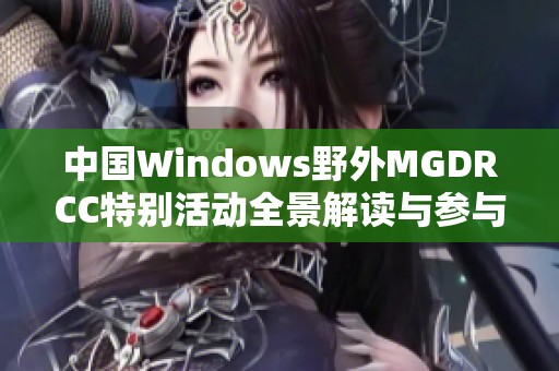 中国Windows野外MGDRCC特别活动全景解读与参与指南