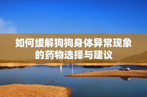 如何缓解狗狗身体异常现象的药物选择与建议