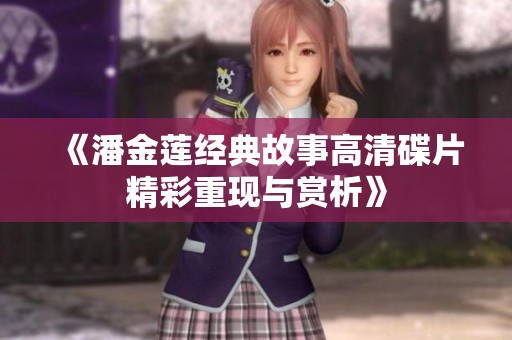《潘金莲经典故事高清碟片精彩重现与赏析》