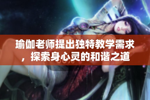 瑜伽老师提出独特教学需求，探索身心灵的和谐之道