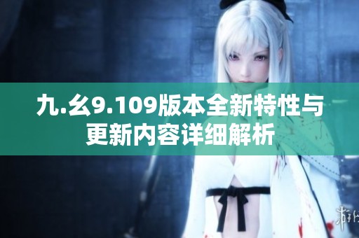 九.幺9.109版本全新特性与更新内容详细解析