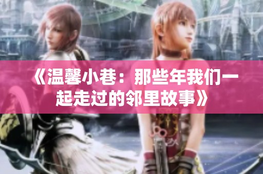《温馨小巷：那些年我们一起走过的邻里故事》