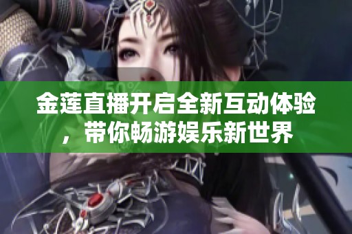 金莲直播开启全新互动体验，带你畅游娱乐新世界