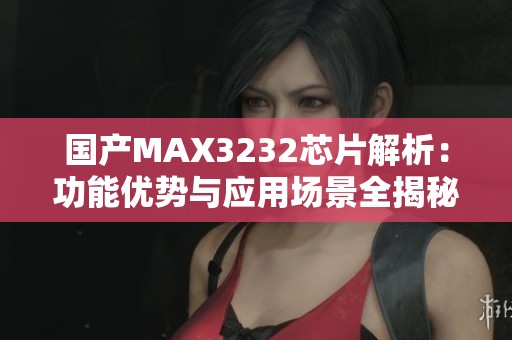 国产MAX3232芯片解析：功能优势与应用场景全揭秘