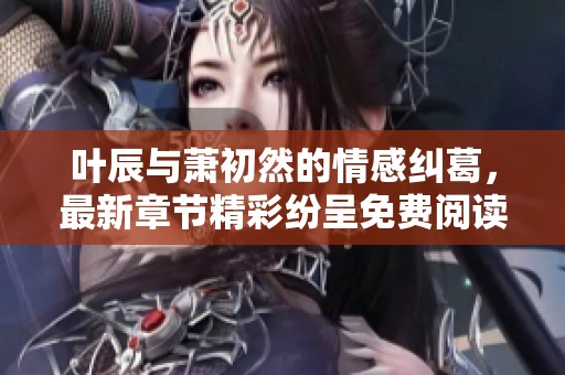 叶辰与萧初然的情感纠葛，最新章节精彩纷呈免费阅读