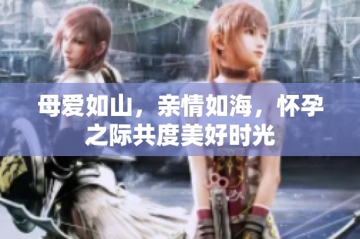 母爱如山，亲情如海，怀孕之际共度美好时光