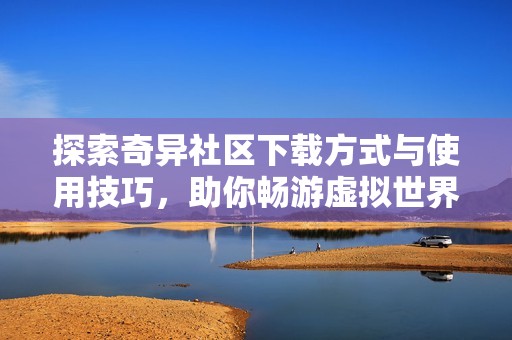探索奇异社区下载方式与使用技巧，助你畅游虚拟世界