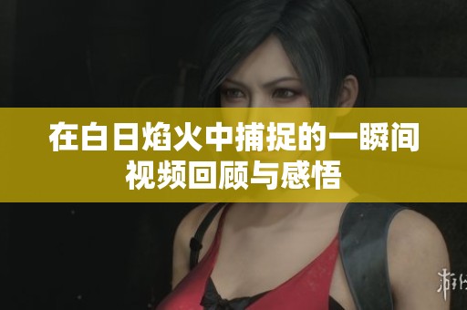 在白日焰火中捕捉的一瞬间视频回顾与感悟
