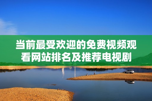 当前最受欢迎的免费视频观看网站排名及推荐电视剧