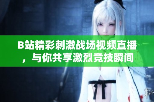B站精彩刺激战场视频直播，与你共享激烈竞技瞬间