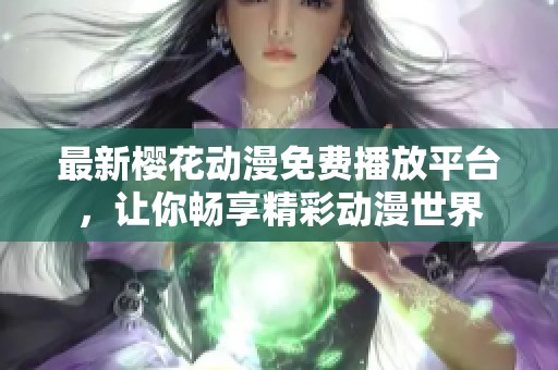 最新樱花动漫免费播放平台，让你畅享精彩动漫世界
