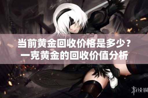 当前黄金回收价格是多少？一克黄金的回收价值分析