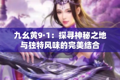 九幺黄9·1：探寻神秘之地与独特风味的完美结合