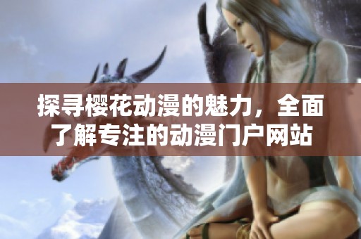 探寻樱花动漫的魅力，全面了解专注的动漫门户网站