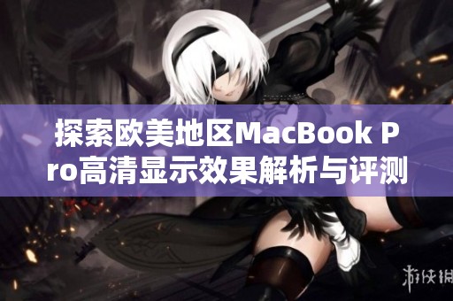 探索欧美地区MacBook Pro高清显示效果解析与评测