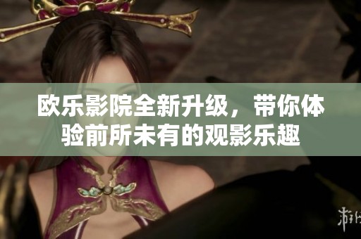 欧乐影院全新升级，带你体验前所未有的观影乐趣