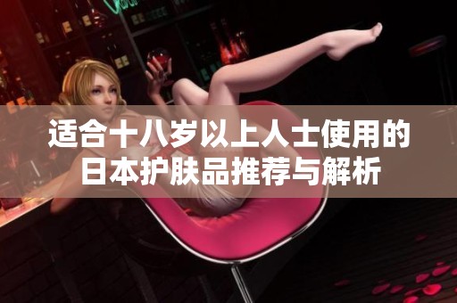 适合十八岁以上人士使用的日本护肤品推荐与解析