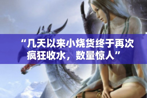 “几天以来小烧货终于再次疯狂收水，数量惊人”