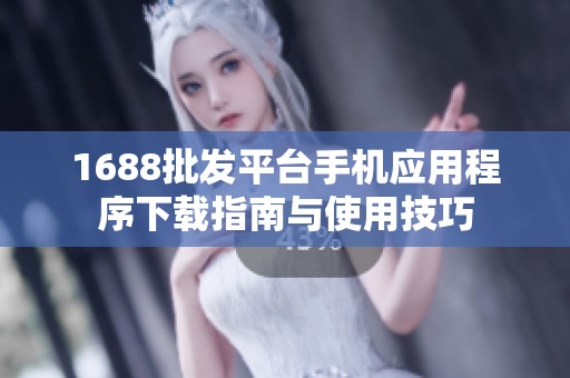 1688批发平台手机应用程序下载指南与使用技巧