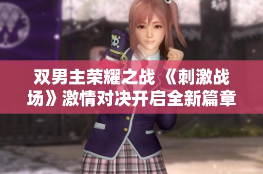 双男主荣耀之战 《刺激战场》激情对决开启全新篇章
