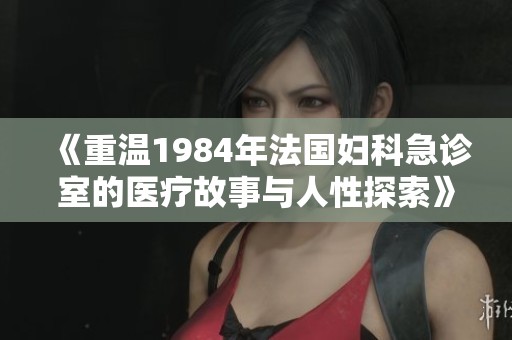 《重温1984年法国妇科急诊室的医疗故事与人性探索》