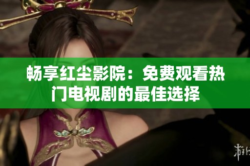 畅享红尘影院：免费观看热门电视剧的最佳选择