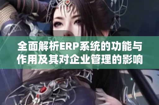 全面解析ERP系统的功能与作用及其对企业管理的影响