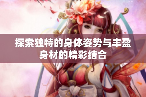 探索独特的身体姿势与丰盈身材的精彩结合