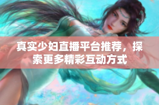 真实少妇直播平台推荐，探索更多精彩互动方式