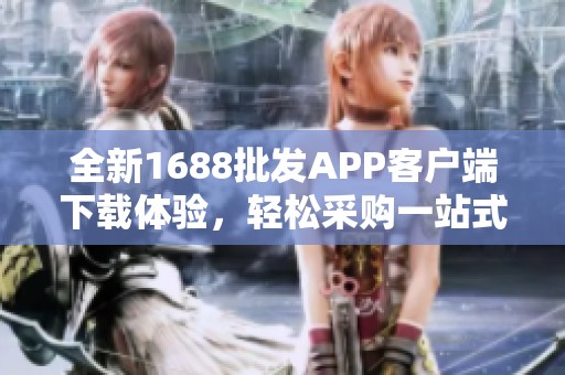 全新1688批发APP客户端下载体验，轻松采购一站式服务