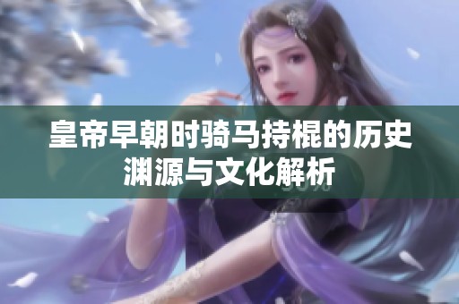 皇帝早朝时骑马持棍的历史渊源与文化解析