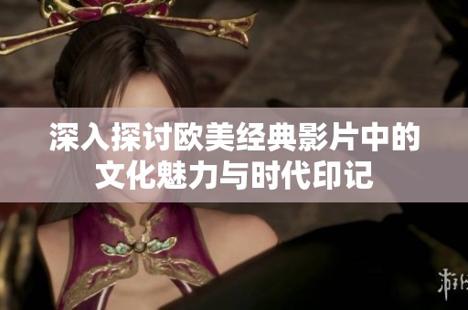 深入探讨欧美经典影片中的文化魅力与时代印记