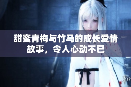甜蜜青梅与竹马的成长爱情故事，令人心动不已