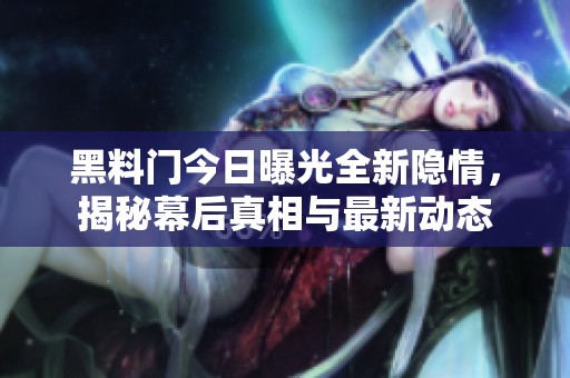 黑料门今日曝光全新隐情，揭秘幕后真相与最新动态