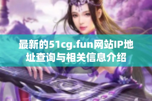 最新的51cg.fun网站IP地址查询与相关信息介绍