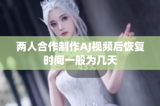 两人合作制作AJ视频后恢复时间一般为几天