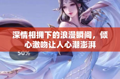 深情相拥下的浪漫瞬间，倾心激吻让人心潮澎湃