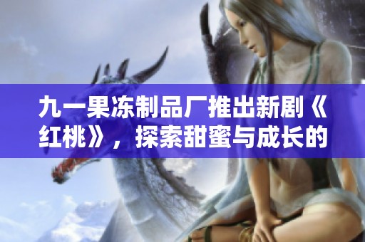 九一果冻制品厂推出新剧《红桃》，探索甜蜜与成长的故事