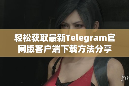 轻松获取最新Telegram官网版客户端下载方法分享