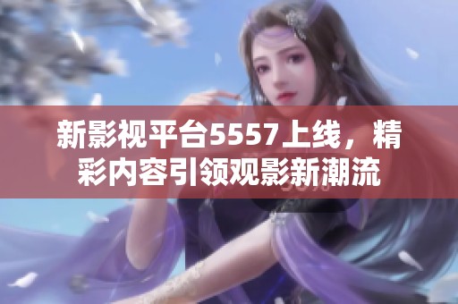 新影视平台5557上线，精彩内容引领观影新潮流