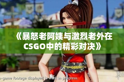 《暴怒老阿姨与激烈老外在CSGO中的精彩对决》