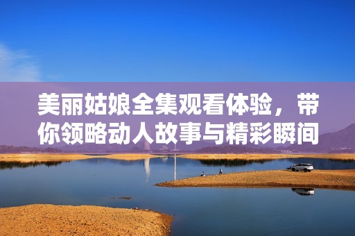 美丽姑娘全集观看体验，带你领略动人故事与精彩瞬间