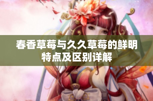 春香草莓与久久草莓的鲜明特点及区别详解
