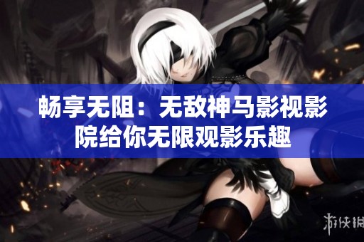 畅享无阻：无敌神马影视影院给你无限观影乐趣